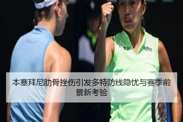 本塞拜尼肋骨挫伤引发多特防线隐忧与赛季前景新考验